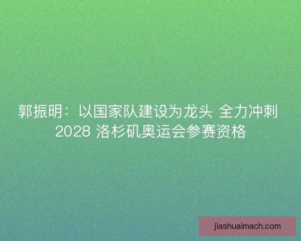 郭振明：以国家队建设为龙头 全力冲刺 2028 洛杉矶奥运会参赛资格