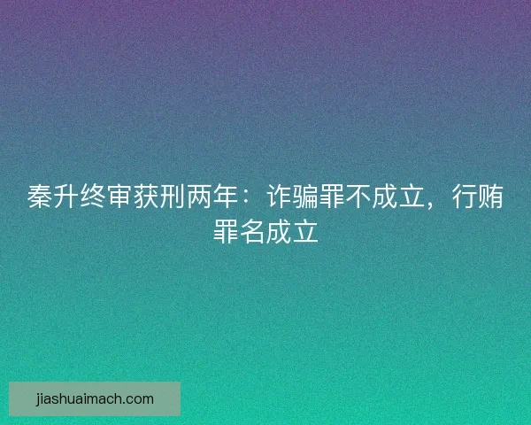 秦升终审获刑两年：诈骗罪不成立，行贿罪名成立
