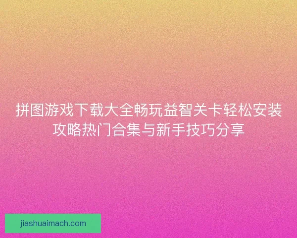 拼图游戏下载大全畅玩益智关卡轻松安装攻略热门合集与新手技巧分享