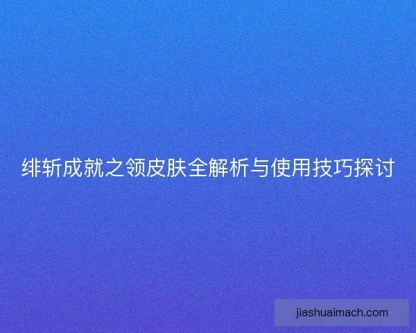 绯斩成就之领皮肤全解析与使用技巧探讨