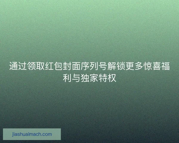 通过领取红包封面序列号解锁更多惊喜福利与独家特权