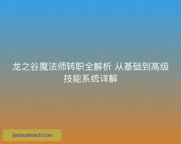 龙之谷魔法师转职全解析 从基础到高级技能系统详解