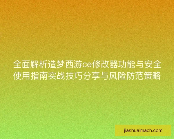 全面解析造梦西游ce修改器功能与安全使用指南实战技巧分享与风险防范策略