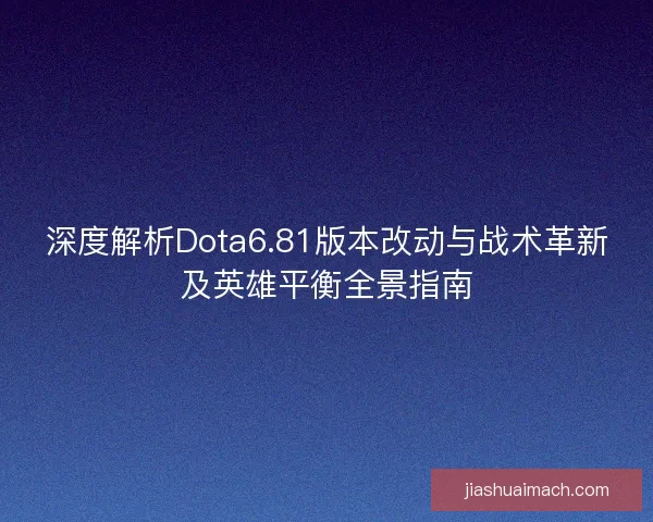 深度解析Dota6.81版本改动与战术革新及英雄平衡全景指南