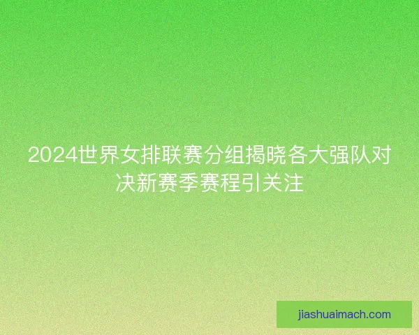2024世界女排联赛分组揭晓各大强队对决新赛季赛程引关注