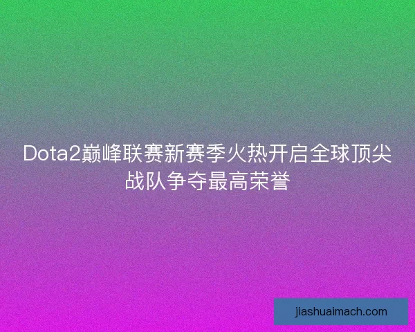 Dota2巅峰联赛新赛季火热开启全球顶尖战队争夺最高荣誉