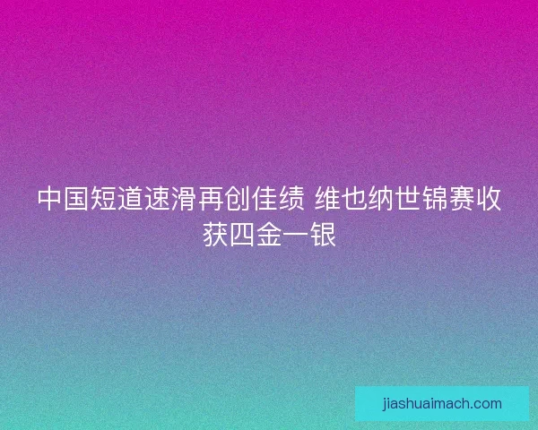 中国短道速滑再创佳绩 维也纳世锦赛收获四金一银
