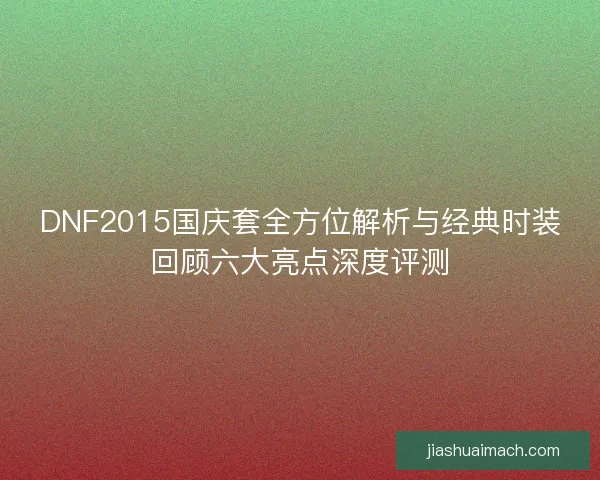 DNF2015国庆套全方位解析与经典时装回顾六大亮点深度评测