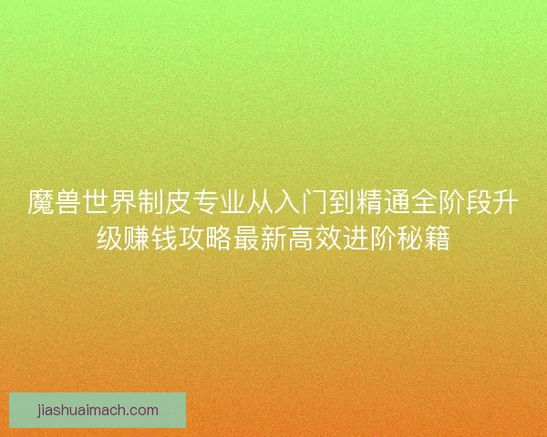 魔兽世界制皮专业从入门到精通全阶段升级赚钱攻略最新高效进阶秘籍