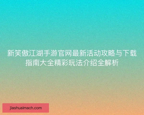 新笑傲江湖手游官网最新活动攻略与下载指南大全精彩玩法介绍全解析