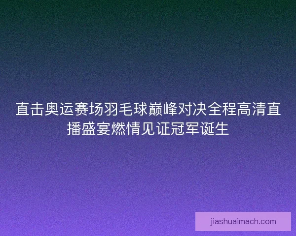 直击奥运赛场羽毛球巅峰对决全程高清直播盛宴燃情见证冠军诞生