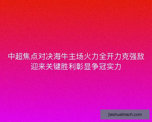 中超焦点对决海牛主场火力全开力克强敌迎来关键胜利彰显争冠实力