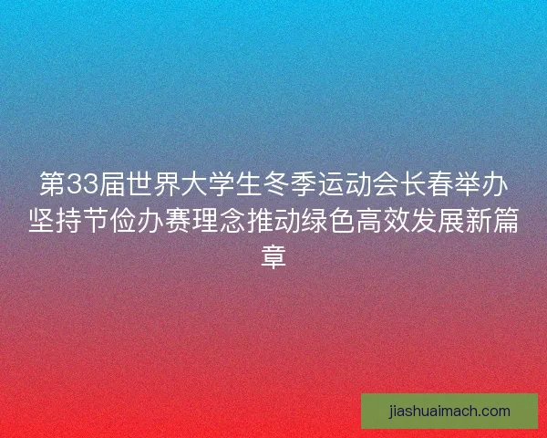 第33届世界大学生冬季运动会长春举办坚持节俭办赛理念推动绿色高效发展新篇章