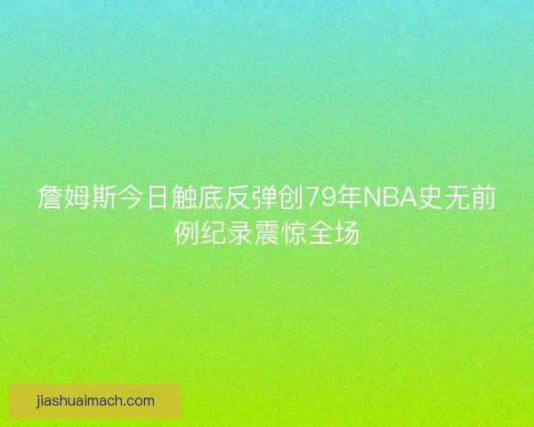 詹姆斯今日触底反弹创79年NBA史无前例纪录震惊全场