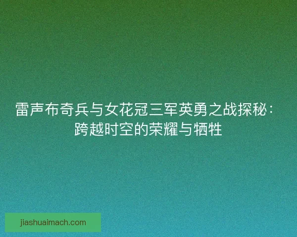 雷声布奇兵与女花冠三军英勇之战探秘：跨越时空的荣耀与牺牲