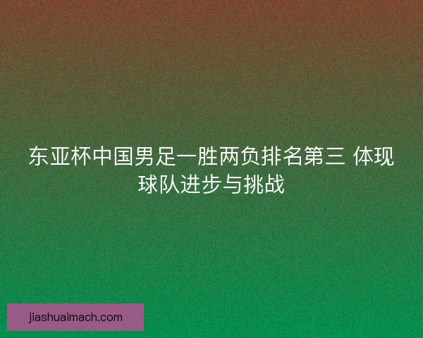 东亚杯中国男足一胜两负排名第三 体现球队进步与挑战