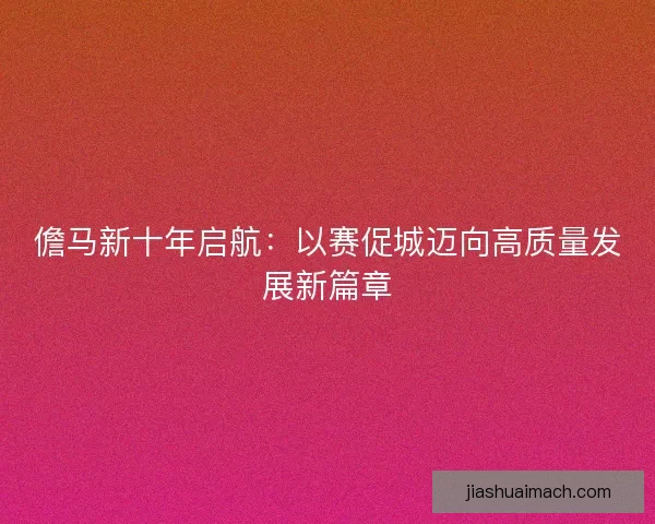 儋马新十年启航：以赛促城迈向高质量发展新篇章