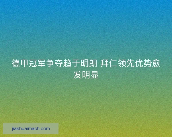 德甲冠军争夺趋于明朗 拜仁领先优势愈发明显