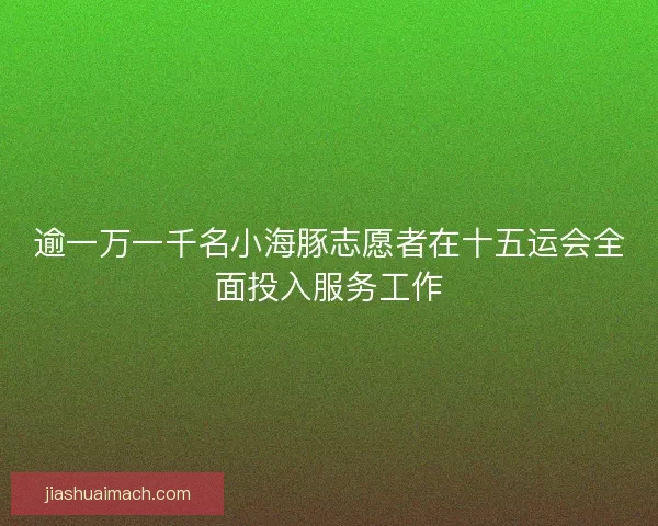 逾一万一千名小海豚志愿者在十五运会全面投入服务工作