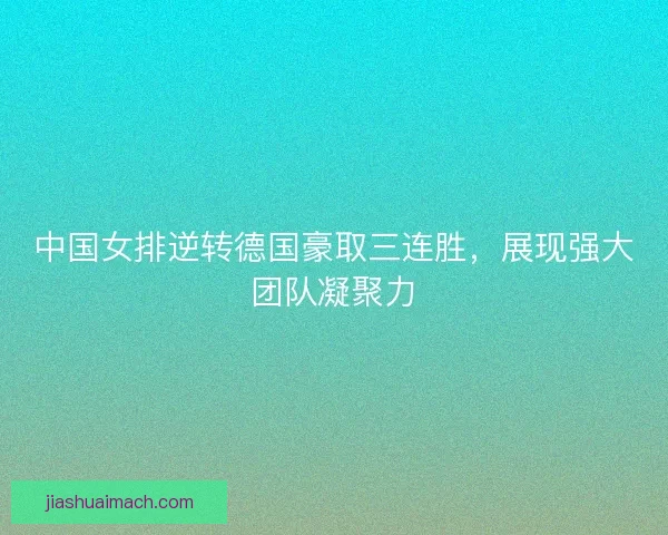 中国女排逆转德国豪取三连胜，展现强大团队凝聚力