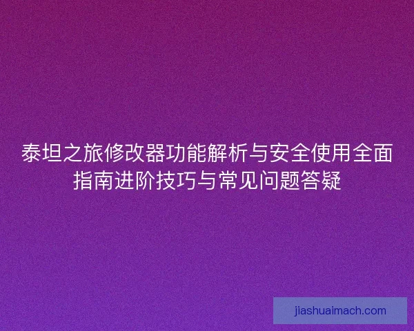 泰坦之旅修改器功能解析与安全使用全面指南进阶技巧与常见问题答疑