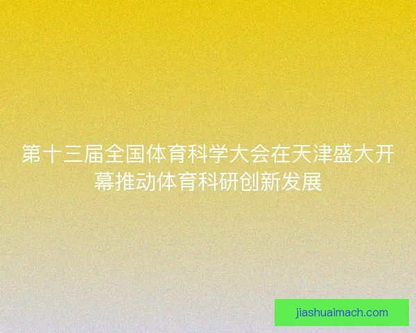 第十三届全国体育科学大会在天津盛大开幕推动体育科研创新发展