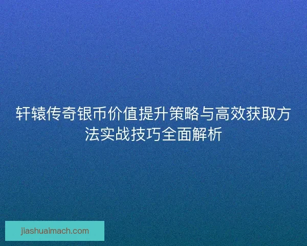 轩辕传奇银币价值提升策略与高效获取方法实战技巧全面解析
