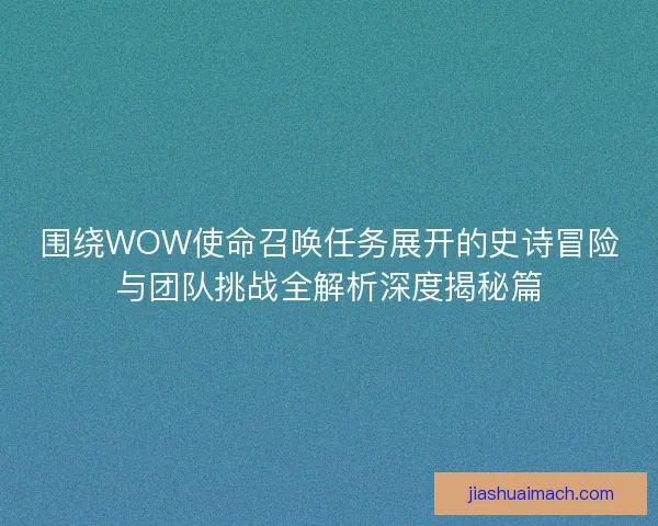 围绕WOW使命召唤任务展开的史诗冒险与团队挑战全解析深度揭秘篇