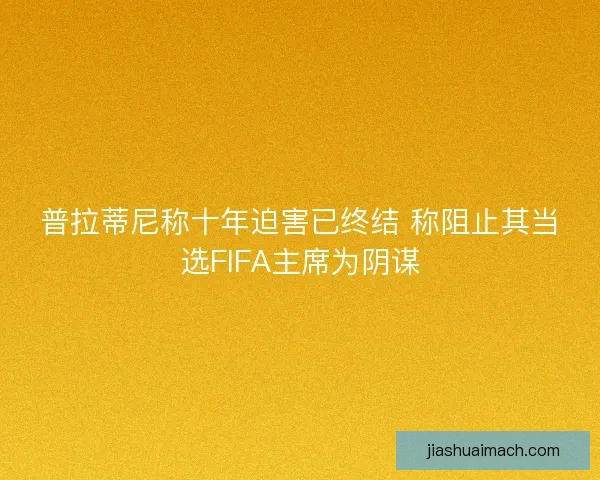 普拉蒂尼称十年迫害已终结 称阻止其当选FIFA主席为阴谋