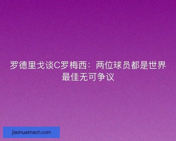 罗德里戈谈C罗梅西：两位球员都是世界最佳无可争议