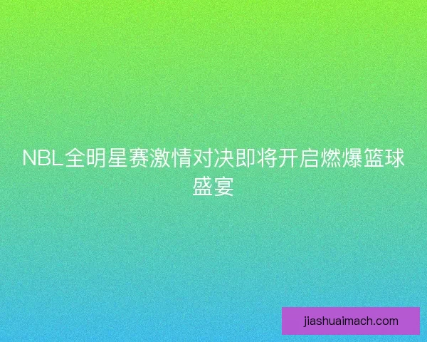 NBL全明星赛激情对决即将开启燃爆篮球盛宴
