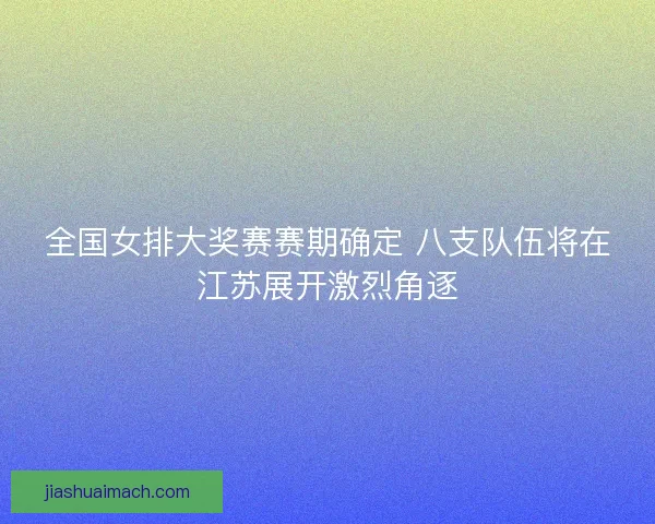 全国女排大奖赛赛期确定 八支队伍将在江苏展开激烈角逐