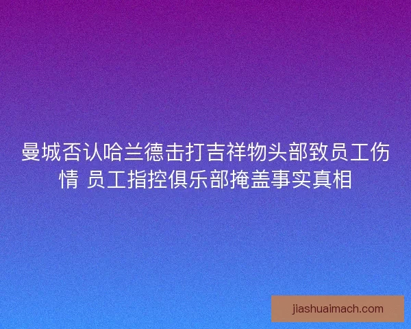 曼城否认哈兰德击打吉祥物头部致员工伤情 员工指控俱乐部掩盖事实真相