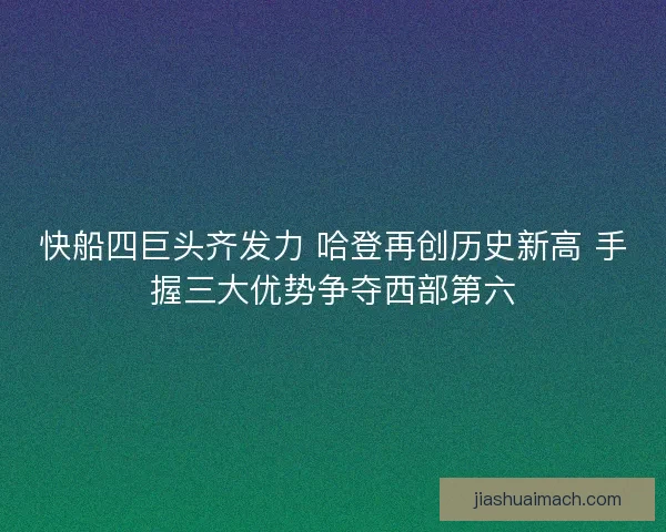 快船四巨头齐发力 哈登再创历史新高 手握三大优势争夺西部第六