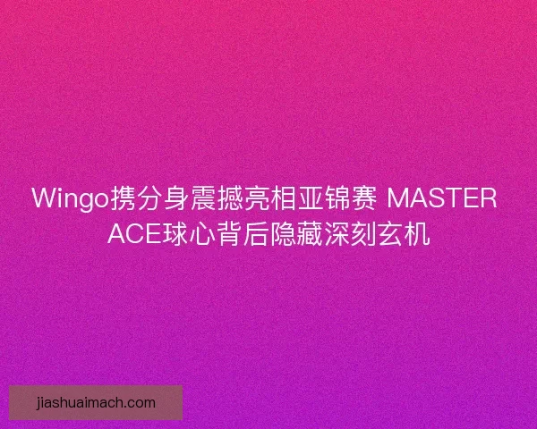 Wingo携分身震撼亮相亚锦赛 MASTER ACE球心背后隐藏深刻玄机