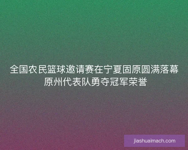全国农民篮球邀请赛在宁夏固原圆满落幕 原州代表队勇夺冠军荣誉