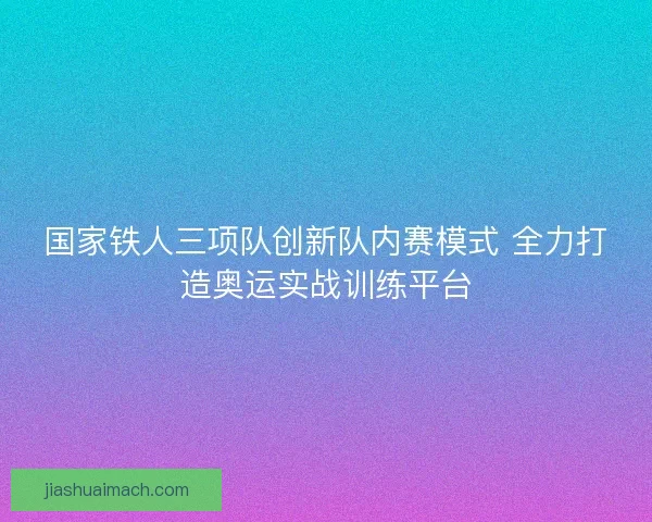 国家铁人三项队创新队内赛模式 全力打造奥运实战训练平台