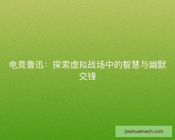 电竞鲁迅：探索虚拟战场中的智慧与幽默交锋